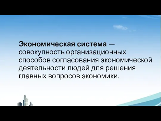 Экономическая система — совокупность организационных способов согласования экономической деятельности людей для решения главных вопросов экономики.