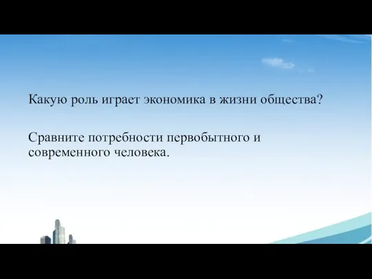 Какую роль играет экономика в жизни общества? Сравните потребности первобытного и современного человека.