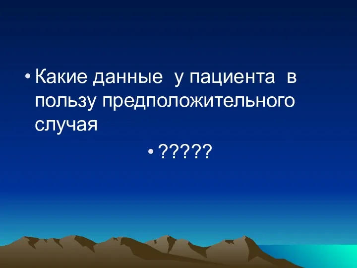 Какие данные у пациента в пользу предположительного случая ?????