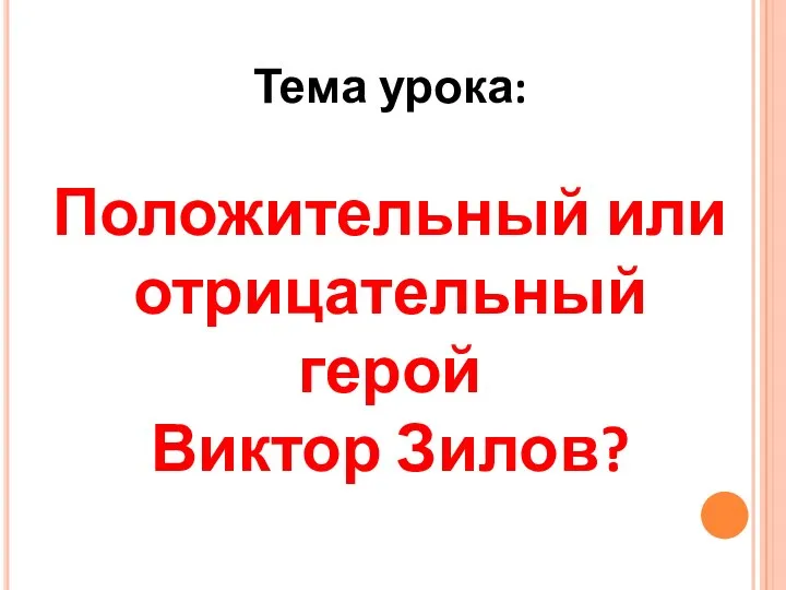 Тема урока: Положительный или отрицательный герой Виктор Зилов?