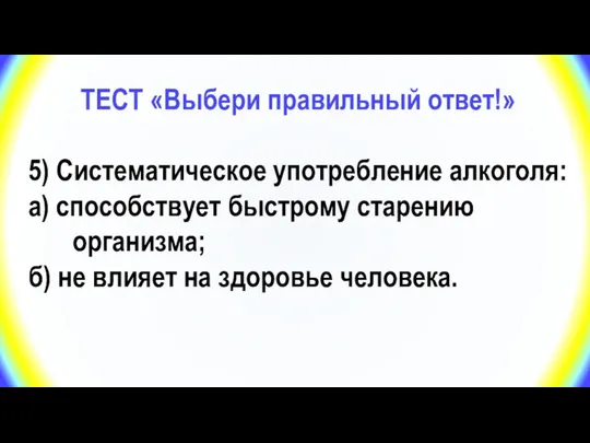 ТЕСТ «Выбери правильный ответ!» 5) Систематическое употребление алкоголя: а) способствует