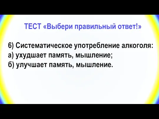 ТЕСТ «Выбери правильный ответ!» 6) Систематическое употребление алкоголя: а) ухудшает память, мышление; б) улучшает память, мышление.