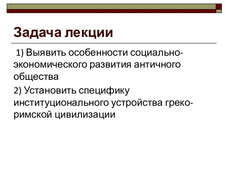 Задача лекции 1) Выявить особенности социально-экономического развития античного общества 2) Установить специфику институционального устройства греко-римской цивилизации