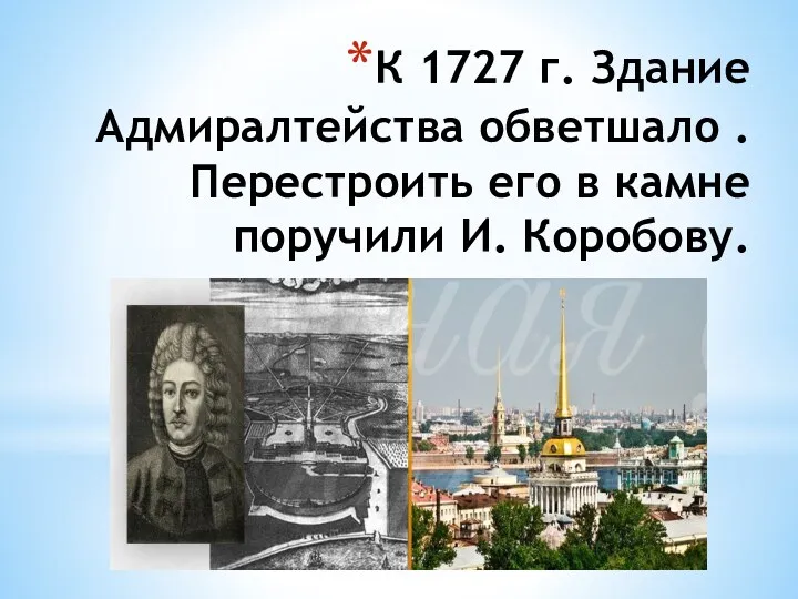 К 1727 г. Здание Адмиралтейства обветшало . Перестроить его в камне поручили И. Коробову.