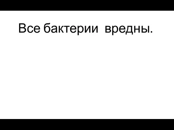 Все бактерии вредны.