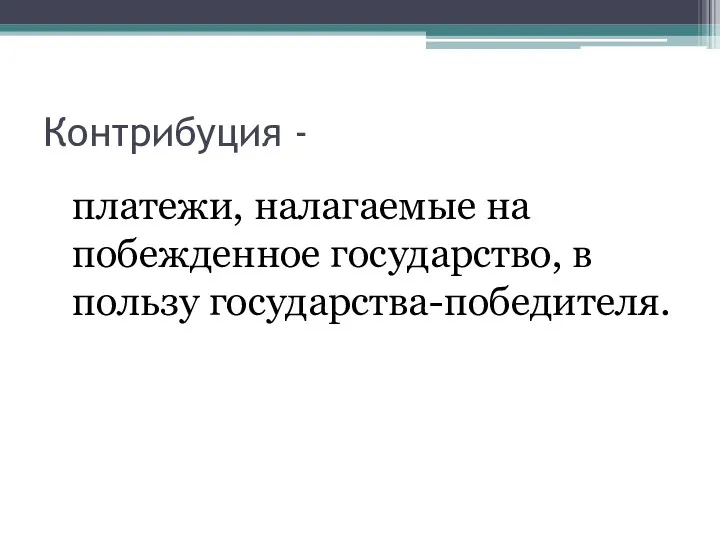 Контрибуция - платежи, налагаемые на побежденное государство, в пользу государства-победителя.