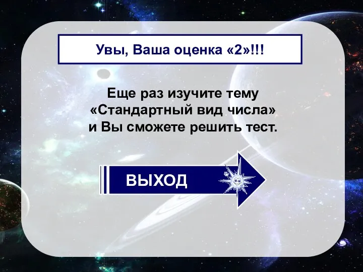 Еще раз изучите тему «Стандартный вид числа» и Вы сможете решить тест. Увы, Ваша оценка «2»!!!