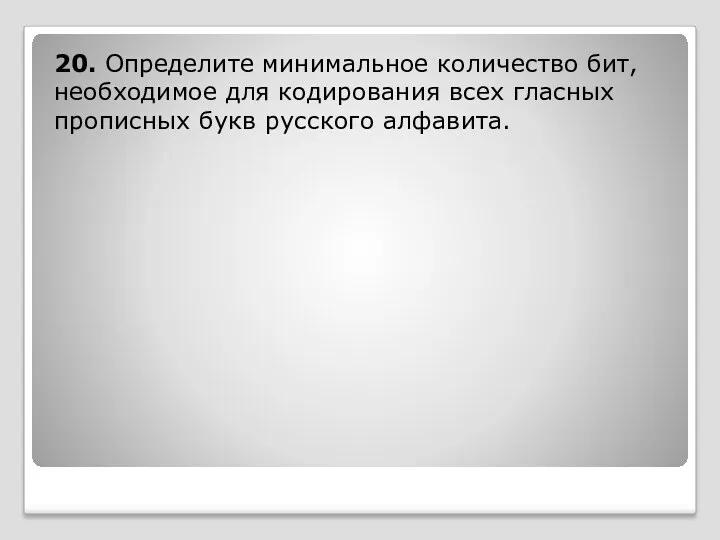 20. Определите минимальное количество бит, необходимое для кодирования всех гласных прописных букв русского алфавита.