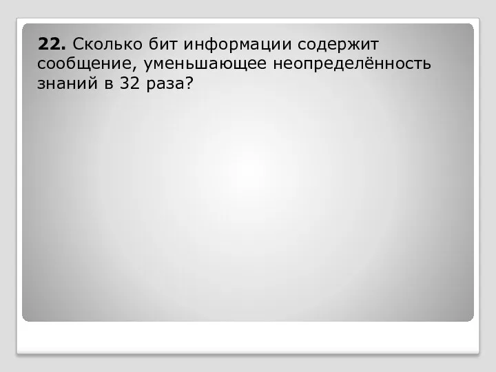 22. Сколько бит информации содержит сообщение, уменьшающее неопределённость знаний в 32 раза?