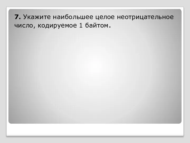 7. Укажите наибольшее целое неотрицательное число, кодируемое 1 байтом.