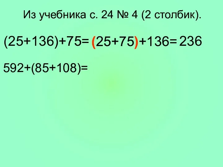 Из учебника с. 24 № 4 (2 столбик). (25+136)+75= (25+75)+136= 236 592+(85+108)=