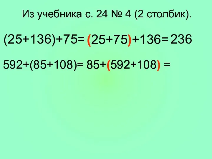 Из учебника с. 24 № 4 (2 столбик). (25+136)+75= (25+75)+136= 236 592+(85+108)= 85+(592+108) =