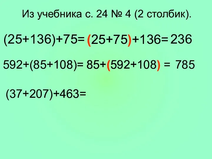 Из учебника с. 24 № 4 (2 столбик). (25+136)+75= (25+75)+136= 236 592+(85+108)= 85+(592+108) = 785 (37+207)+463=