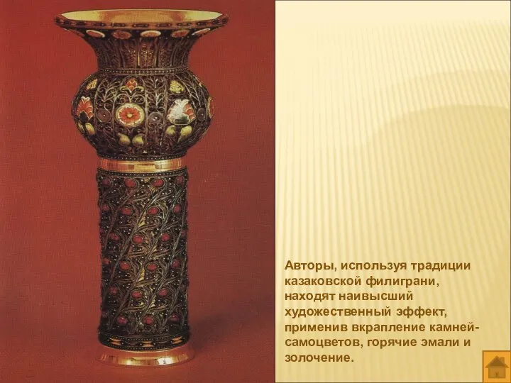 Авторы, используя традиции казаковской филиграни, находят наивысший художественный эффект, применив вкрапление камней-самоцветов, горячие эмали и золочение.