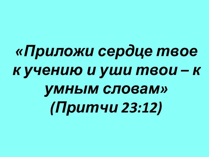 «Приложи сердце твое к учению и уши твои – к умным словам» (Притчи 23:12)