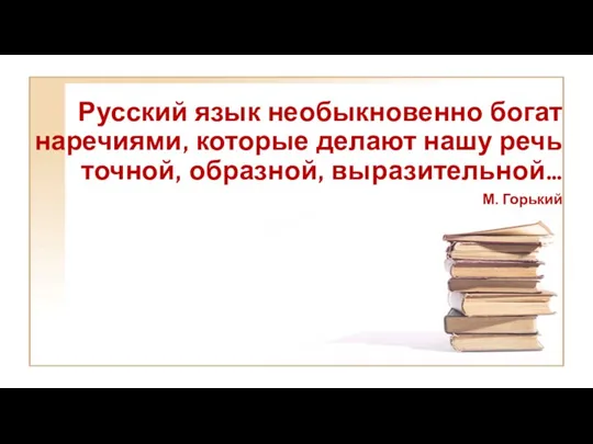 Русский язык необыкновенно богат наречиями, которые делают нашу речь точной, образной, выразительной… М. Горький