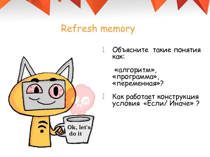 Refresh memory Объясните такие понятия как: «алгоритм», «программа», «переменная»? Как работает конструкция условия «Если/ Иначе» ?