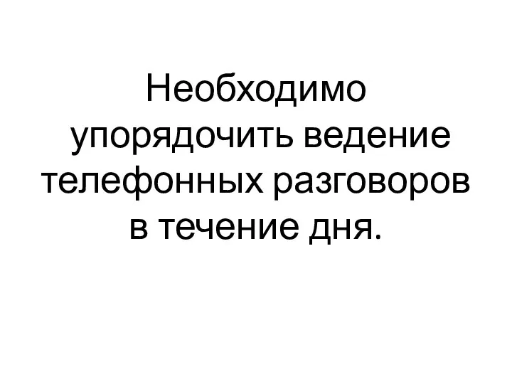 Необходимо упорядочить ведение телефонных разговоров в течение дня.