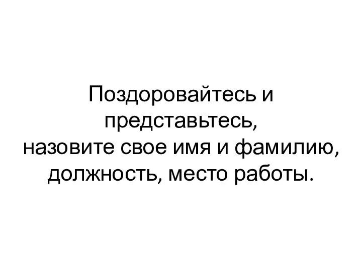 Поздоровайтесь и представьтесь, назовите свое имя и фамилию, должность, место работы.