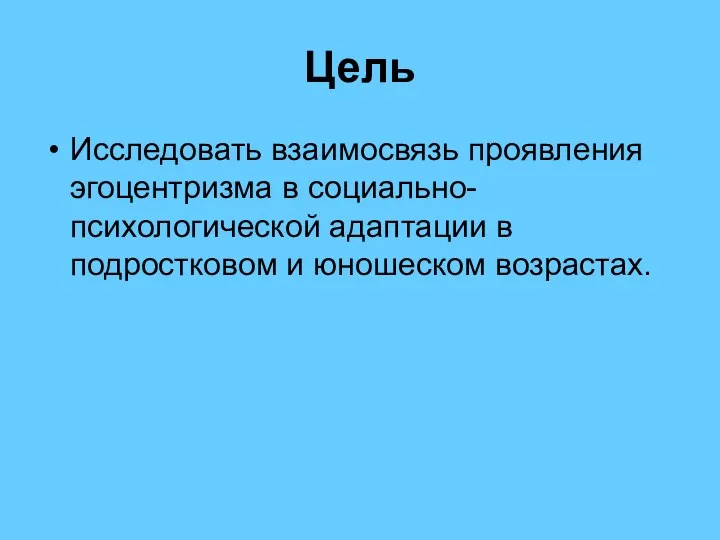 Цель Исследовать взаимосвязь проявления эгоцентризма в социально-психологической адаптации в подростковом и юношеском возрастах.