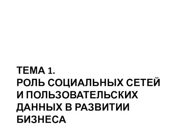 ТЕМА 1. РОЛЬ СОЦИАЛЬНЫХ СЕТЕЙ И ПОЛЬЗОВАТЕЛЬСКИХ ДАННЫХ В РАЗВИТИИ БИЗНЕСА