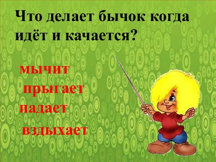 Что делает бычок когда идёт и качается? мычит прыгает падает вздыхает