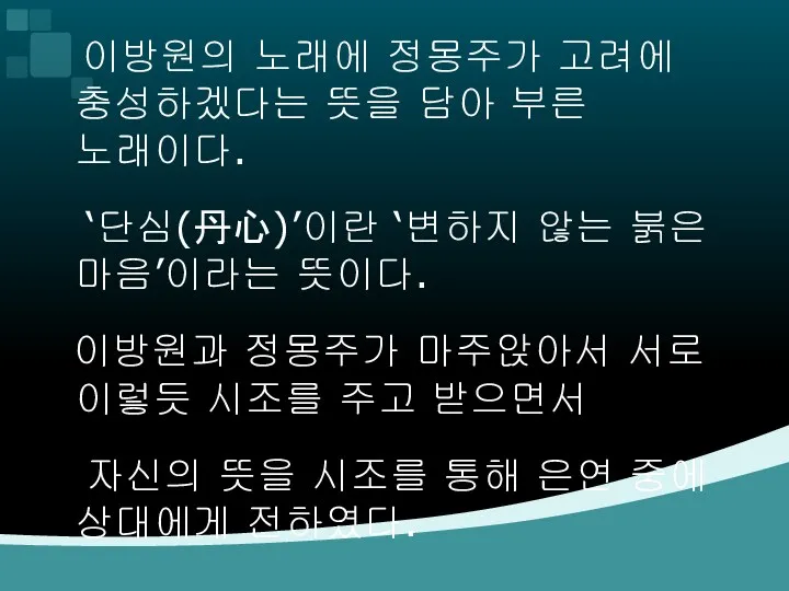 이방원의 노래에 정몽주가 고려에 충성하겠다는 뜻을 담아 부른 노래이다. ‘단심(丹心)’이란