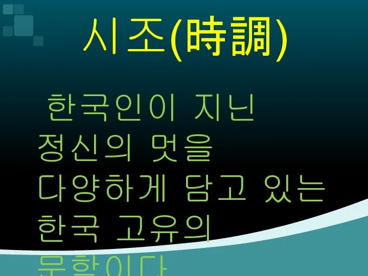 시조(時調) 한국인이 지닌 정신의 멋을 다양하게 담고 있는 한국 고유의 문학이다.