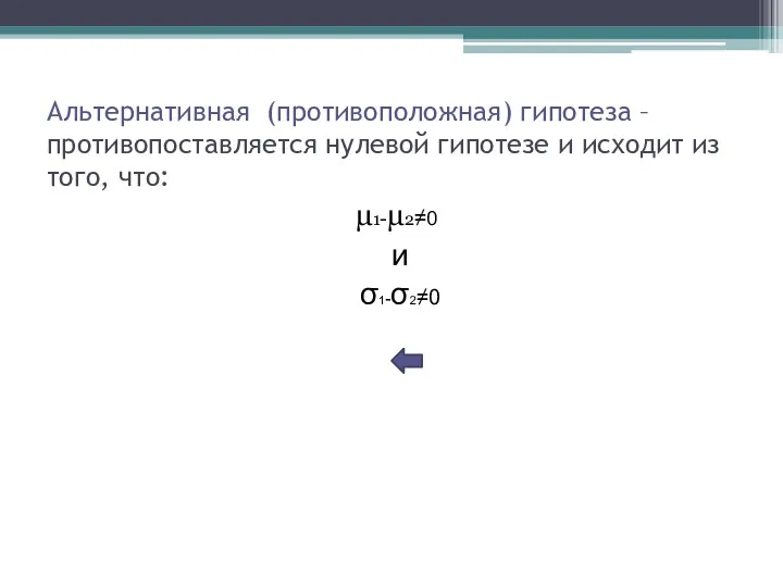 Альтернативная (противоположная) гипотеза – противопоставляется нулевой гипотезе и исходит из того, что: µ1-µ2≠0 и σ1-σ2≠0