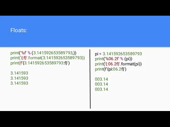 Floats: print('%f' % (3.141592653589793,)) print('{:f}'.format(3.141592653589793)) print(f'{3.141592653589793:f}') 3.141593 3.141593 3.141593 pi