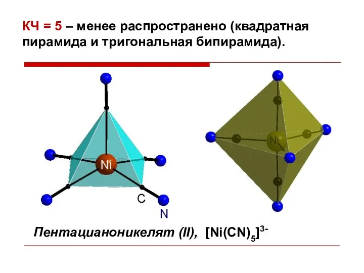 КЧ = 5 – менее распространено (квадратная пирамида и тригональная бипирамида). Пентацианоникелят (II), [Ni(CN)5]3-