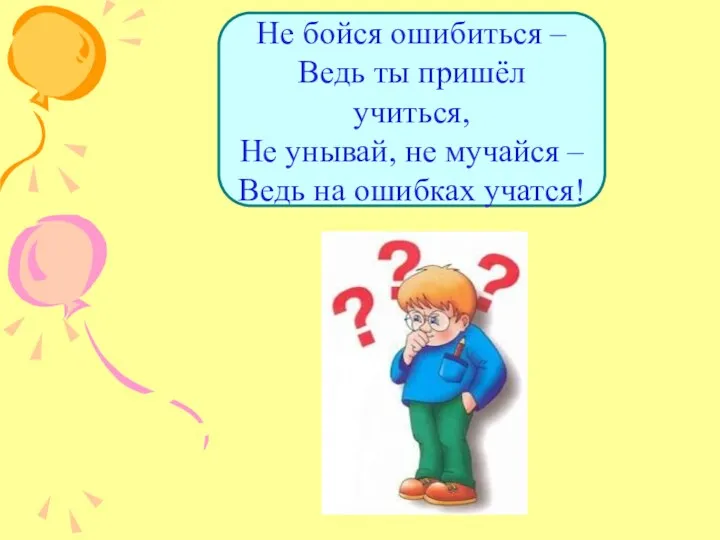 Не бойся ошибиться – Ведь ты пришёл учиться, Не унывай,