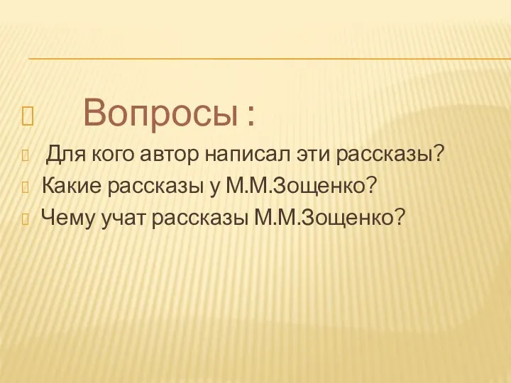 Вопросы : Для кого автор написал эти рассказы? Какие рассказы у М.М.Зощенко? Чему учат рассказы М.М.Зощенко?