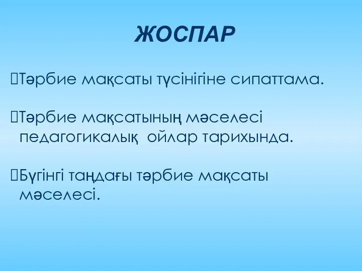 ЖОСПАР Тәрбие мақсаты түсінігіне сипаттама. Тәрбие мақсатының мәселесі педагогикалық ойлар тарихында. Бүгінгі таңдағы тәрбие мақсаты мәселесі.