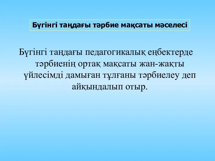 Бүгінгі таңдағы педагогикалық еңбектерде тәрбиенің ортақ мақсаты жан-жақты үйлесімді дамыған тұлғаны тәрбиелеу деп