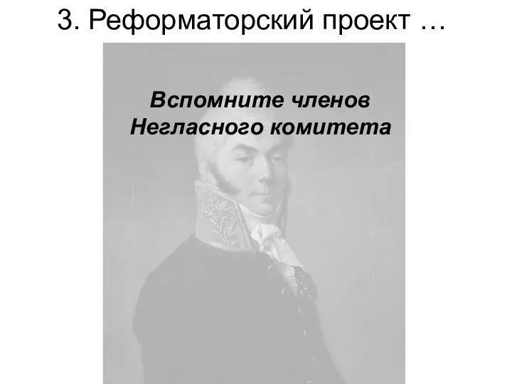 3. Реформаторский проект … Вспомните членов Негласного комитета