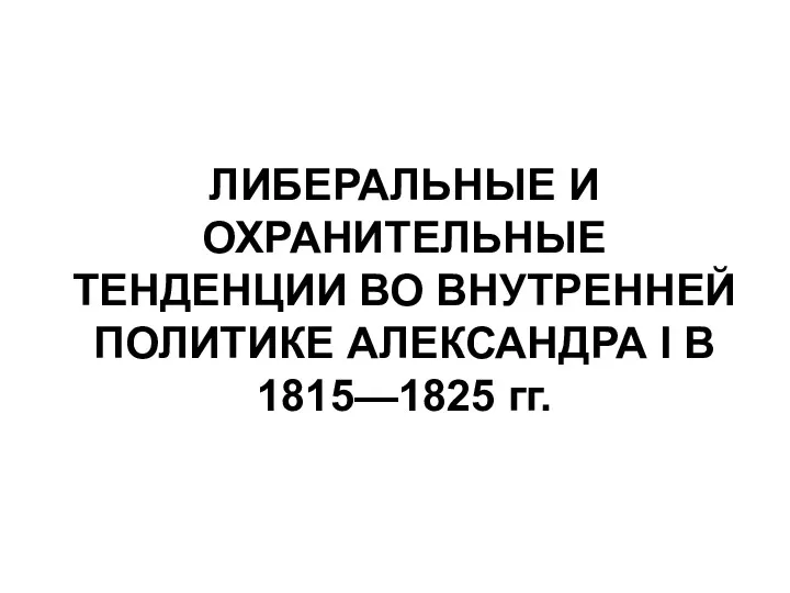 ЛИБЕРАЛЬНЫЕ И ОХРАНИТЕЛЬНЫЕ ТЕНДЕНЦИИ ВО ВНУТРЕННЕЙ ПОЛИТИКЕ АЛЕКСАНДРА I В 1815—1825 гг.