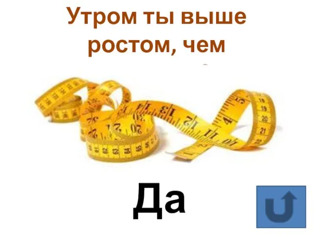 Утром ты выше ростом, чем вечером? Да