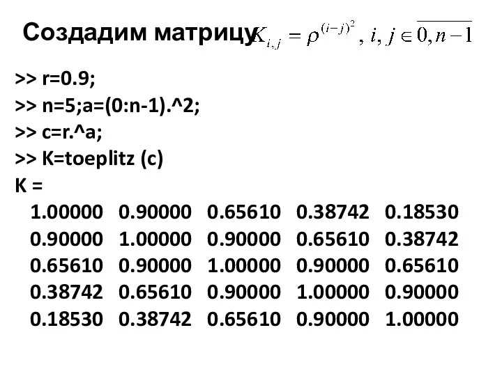 Создадим матрицу >> r=0.9; >> n=5;a=(0:n-1).^2; >> c=r.^a; >> K=toeplitz