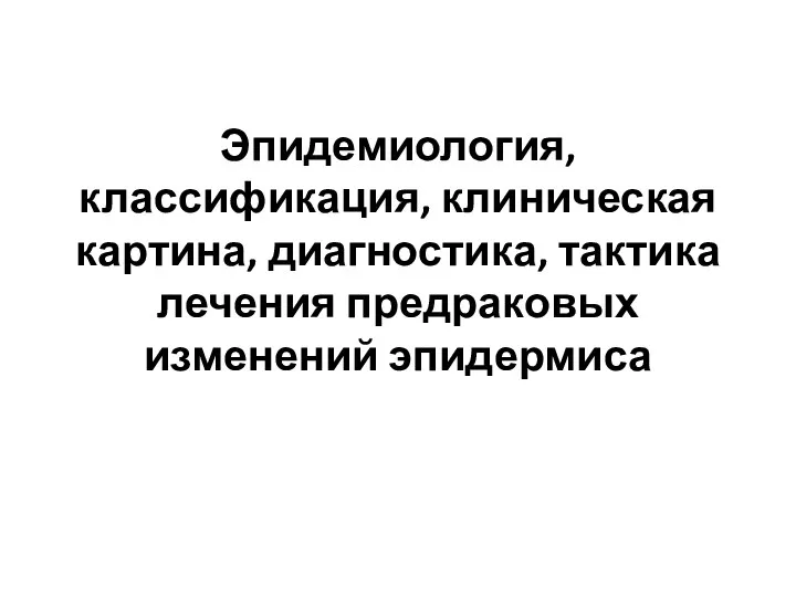 Эпидемиология, классификация, клиническая картина, диагностика, тактика лечения предраковых изменений эпидермиса