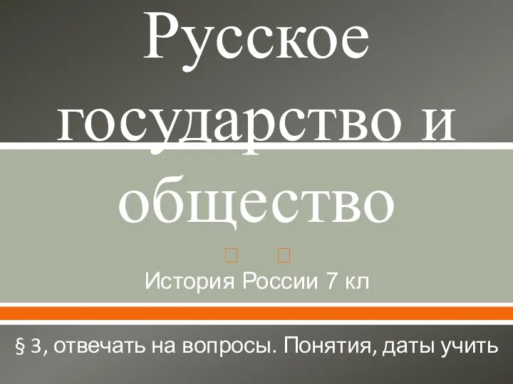 Русское государство и общество История России 7 кл § 3, отвечать на вопросы. Понятия, даты учить