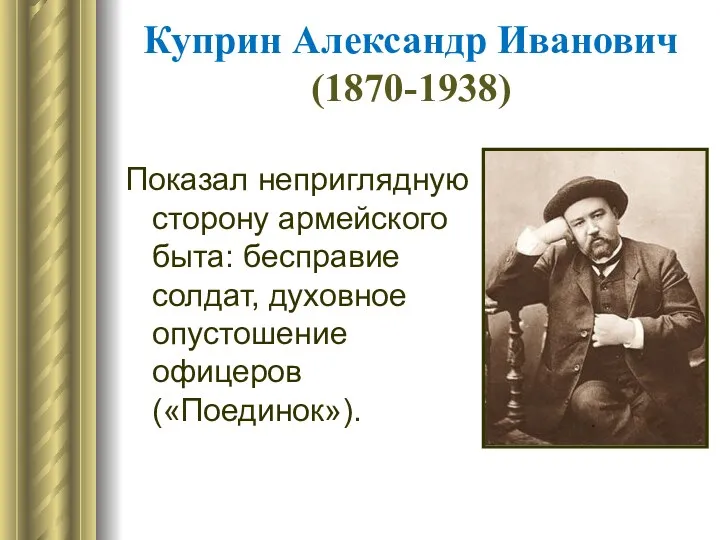 Куприн Александр Иванович (1870-1938) Показал неприглядную сторону армейского быта: бесправие солдат, духовное опустошение офицеров («Поединок»).