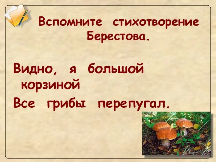 Вспомните стихотворение Берестова. Видно, я большой корзиной Все грибы перепугал.