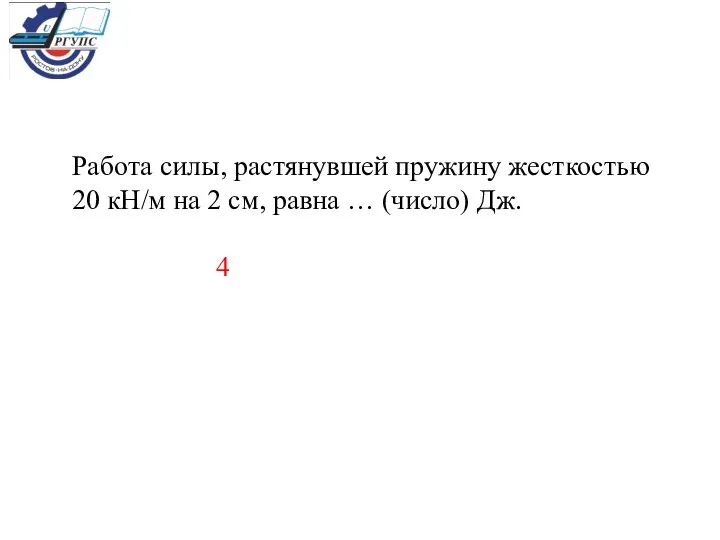 Работа силы, растянувшей пружину жесткостью 20 кН/м на 2 см, равна … (число) Дж. 4