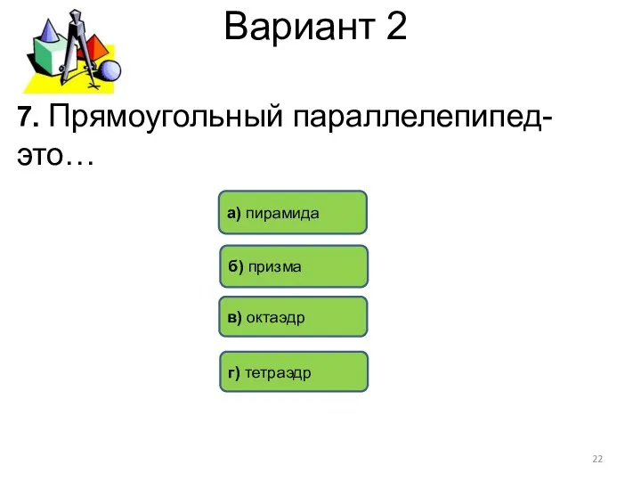 Вариант 2 7. Прямоугольный параллелепипед- это… б) призма г) тетраэдр в) октаэдр а) пирамида