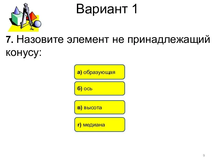 Вариант 1 7. Назовите элемент не принадлежащий конусу: г) медиана б) ось в) высота а) образующая