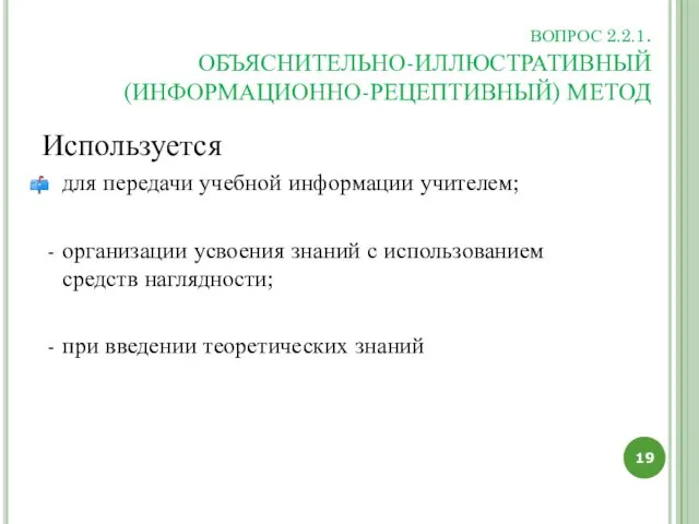 ВОПРОС 2.2.1. ОБЪЯСНИТЕЛЬНО-ИЛЛЮСТРАТИВНЫЙ (ИНФОРМАЦИОННО-РЕЦЕПТИВНЫЙ) МЕТОД Используется для передачи учебной информации