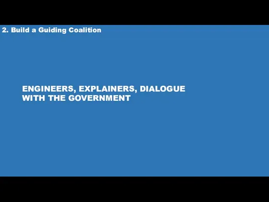 2. Build a Guiding Coalition ENGINEERS, EXPLAINERS, DIALOGUE WITH THE GOVERNMENT