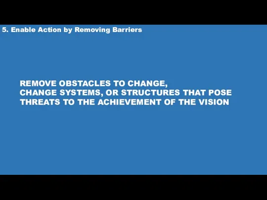 5. Enable Action by Removing Barriers REMOVE OBSTACLES TO CHANGE,