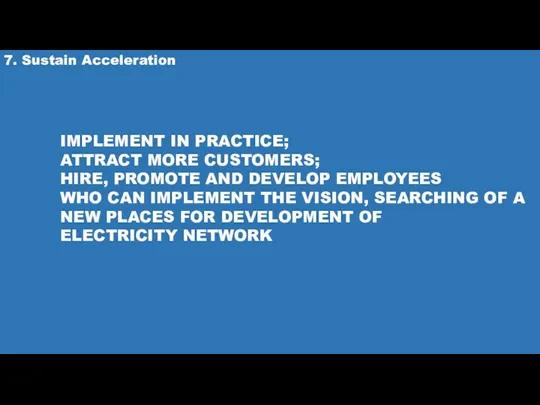 7. Sustain Acceleration IMPLEMENT IN PRACTICE; ATTRACT MORE CUSTOMERS; HIRE,